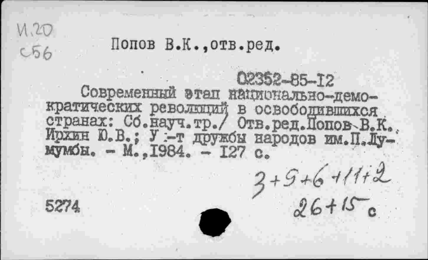 ﻿\лаъ
05 6
Попов В.К.,отв.ред.
.	' ,	02352-65-12
современный этап на^хиоыальио-демо-кратических революций в освободившихся с^-н^-тр./^Отв.ред.Попов^В.К.. Ирхин Ю.В.; У :-т дружбы народов им.П*Лумумбы. - М.,1984. ~ 127 с.
5274